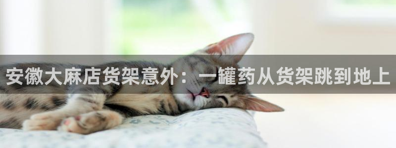 杏运相伴：安徽大麻店货架意外：一罐药从货