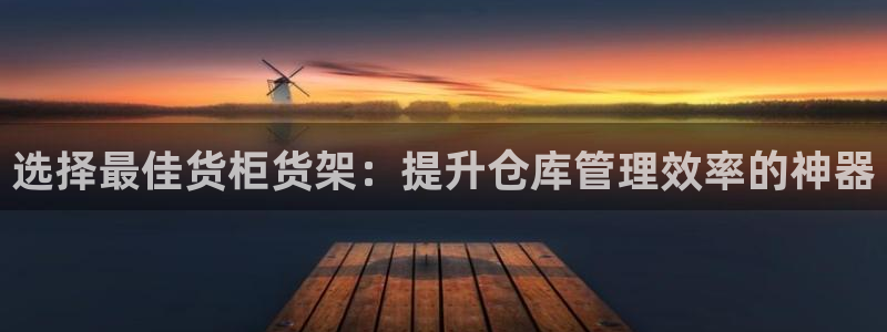 杏运注册账号：选择最佳货柜货架：提升仓库